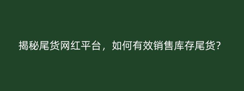 揭秘尾货网红平台，如何有效销售库存尾货？