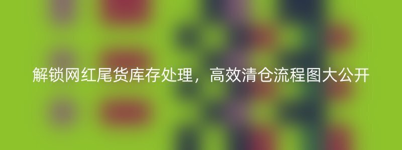 解锁网红尾货库存处理，高效清仓流程图大公开