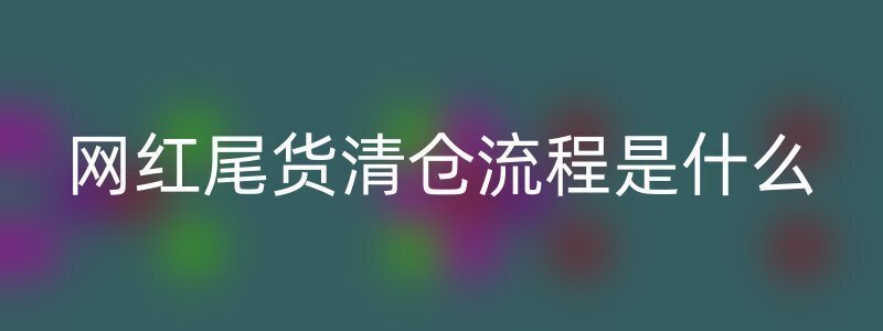 网红尾货清仓流程是什么