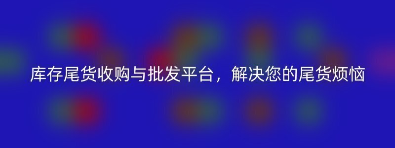 库存尾货收购与批发平台，解决您的尾货烦恼