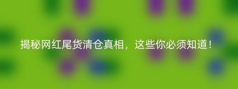 揭秘网红尾货清仓真相，这些你必须知道！