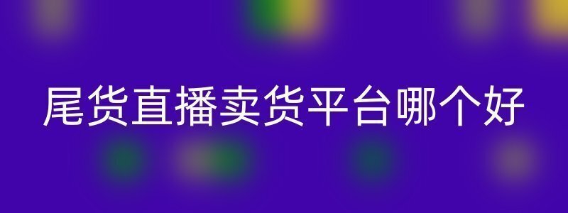 尾货直播卖货平台哪个好