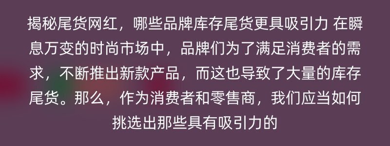 揭秘尾货网红，哪些品牌库存尾货更具吸引力 在瞬息万变的时尚市场中，品牌们为了满足消费者的需求，不断推出新款产品，而这也导致了大量的库存尾货。那么，作为消费者和零售商，我们应当如何挑选出那些具有吸引力的