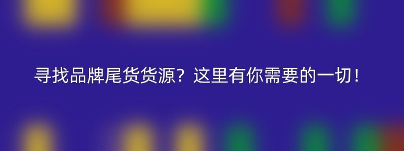 寻找品牌尾货货源？这里有你需要的一切！