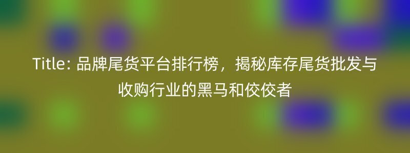 Title: 品牌尾货平台排行榜，揭秘库存尾货批发与收购行业的黑马和佼佼者