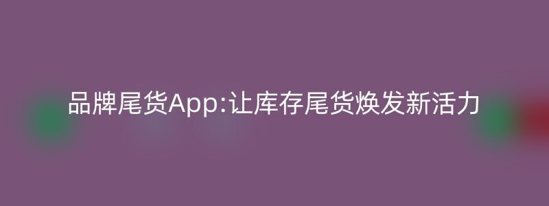 品牌尾货App:让库存尾货焕发新活力