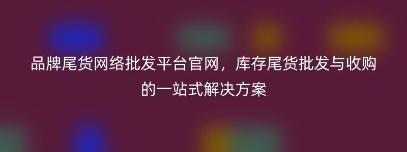 品牌尾货网络批发平台官网，库存尾货批发与收购的一站式解决方案