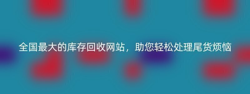 全国最大的库存回收网站，助您轻松处理尾货烦恼